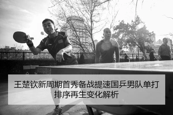 王楚钦新周期首秀备战提速国乒男队单打排序再生变化解析 - JZSports